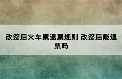 改签后火车票退票规则 改签后能退票吗